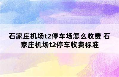 石家庄机场t2停车场怎么收费 石家庄机场t2停车收费标准